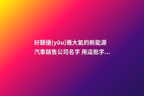 好聽優(yōu)雅大氣的新能源汽車銷售公司名字 用這批字絕對(duì)好看-第1張-公司起名-玄機(jī)派
